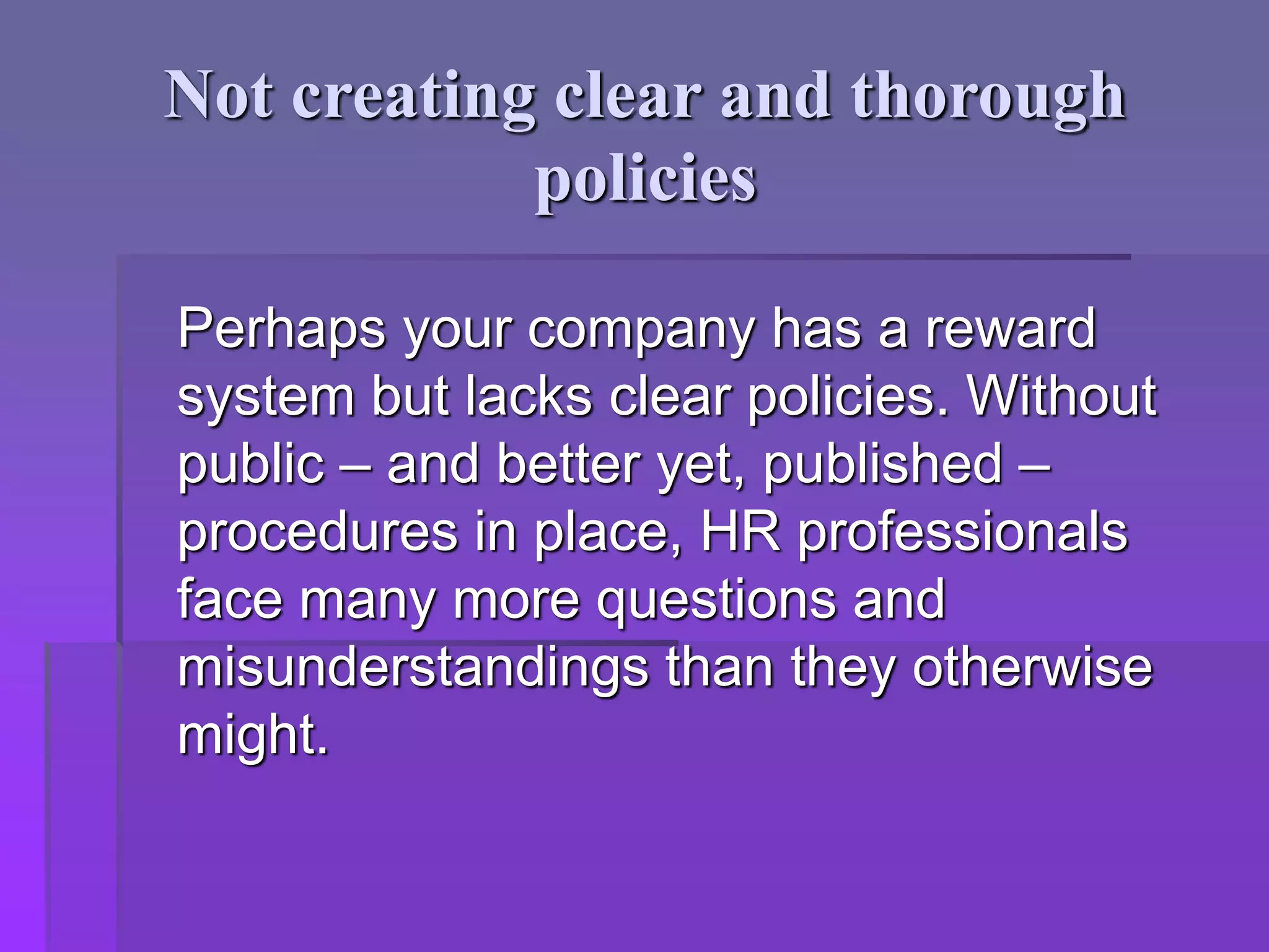 Not creating clear and thorough
policies
Perhaps your company has a reward
system but lacks clear policies. Without
public – and better yet, published –
procedures in place, HR professionals
face many more questions and
misunderstandings than they otherwise
might.
 