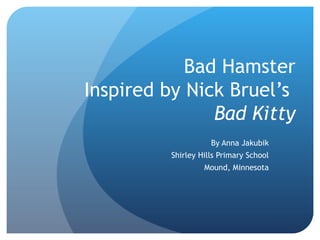 Bad Hamster Inspired by Nick Bruel’s  Bad Kitty By Anna Jakubik Shirley Hills Primary School Mound, Minnesota 