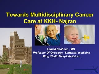 Towards Multidisciplinary Cancer
Care at KKH- Najran

Ahmed Badheeb , MD.
Professor Of Oncology & internal medicine
King Khalid Hospital- Najran

 