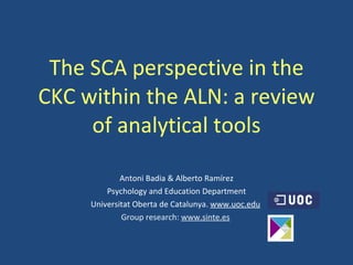 The SCA perspective in the CKC within the ALN: a review of analytical tools Antoni Badia & Alberto Ramírez Psychology and Education Department Universitat Oberta de Catalunya.  www.uoc.edu   Group research:  www.sinte.es   