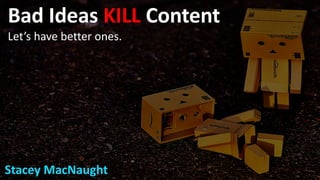 Bad Ideas KILL Content
Let’s have better ones.
Stacey MacNaught
 