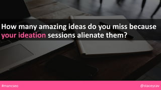 How many amazing ideas do you miss because
your ideation sessions alienate them?
@staceycav#mancseo
 