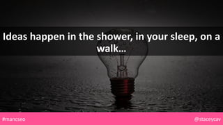 Ideas happen in the shower, in your sleep, on a
walk…
@staceycav#mancseo
 