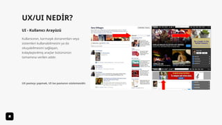 UX/UI NEDİR?
UI - Kullanıcı Arayüzü
Kullanıcının, karmaşık donanımları veya
sistemleri kullanabilmesini ya da
okuyabilmesini sağlayan,
kolaylaştırılmış araçlar bütününün
tamamına verilen addır.
UX pastayı yapmak, UI ise pastanın süslemesidir.
 
