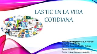 LAS TIC EN LA VIDA
COTIDIANA
Actividad integradora 6. Crear un
recurso multimedia
Nombre: Gabriela Badillo Ortega
Grupo: M1C3G14-116
Fecha: 25 de Noviembre de 2017
 