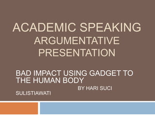 ACADEMIC SPEAKING
ARGUMENTATIVE
PRESENTATION
BAD IMPACT USING GADGET TO
THE HUMAN BODY
BY HARI SUCI
SULISTIAWATI
 