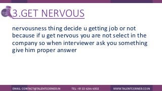 3.GET NERVOUS
nervousness thing decide u getting job or not
because if u get nervous you are not select in the
company so when interviewer ask you something
give him proper answer
 
