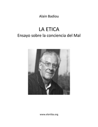  
Alain Badiou 
 
LA ETICA 
Ensayo sobre la conciencia del Mal 
 
 
 
 
 
 
 
 
www.elortiba.org
 