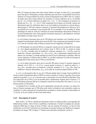 38                                                       La 4G : l’interopérabilité entre les réseaux


       BSs. Si l’espace de temps entre deux trames balises est large, la valeur de L D sera grande
       par le fait que le TM prendra un temps important pour découvrir l’accessibilité d’un niveau
       inférieur ou l’inaccessibilité du niveau courant d’attachement de la OWN. Soit N B l’espace
       de temps entre deux trames balises (en secondes). La borne supérieure de L D est donnée
       par NB × TB . La borne inférieure est égale à NB × (TB − 1). Par conséquent, la moyenne est
       donnée par NB × (TB − 1) + NB /2. Cette composante de la latence est invisible comme une
       déconnexion pour les utilisateurs dans le cas d’un handover horizontal ou vertical descen-
       dant puisque le TM reste toujours connecter à l’ancienne BS pendant qu’il découvre qu’il
       est possible de se connecter à une nouvelle BS. Si on considère D (en secondes) le temps
       périodique de mode en veille de l’interface de niveau hiérarchique directement inférieur au
       niveau d’attachement, alors il faut rajouter à la latence moyenne L D des handovers verticaux
       descendants un temps moyen de D/2.

     – LP est la latence nécessaire pour qu’un TM effectue une transition vers l’interface qui cor-
       respond à la technologie utilisée par la nouvelle BS. Cette composante peut prendre la valeur
       0 si l’état de l’interface cible est déjà en marche lors de l’apparition du handover.

     – Le TM demande à la nouvelle BS de se comporter comme une forwarding BS en un temps
       LN . Ceci dépend généralement de la latence entre le TM et la BS. L N prend un temps
       LU + SM /BwU secondes pour les handovers verticaux montants et L L + SM /BwL pour les
       handovers verticaux descendants. (LU , BwU ) et (LL , BwL ) représentent respectivement (la
       latence (en secondes), La bande passante (en bits/s)) de la technologie d’interface cible du
       niveau supérieur et inférieur dans la OWN. S M (en bits) représente La taille de message de
       changement d’état envoyé par le TM à la nouvelle BS.

     – LF est la temps nécessaire pour que la nouvelle BS puisse envoyer le premier paquet de
       données vers le TM. LF = 0 s’il n’y a aucun paquet à envoyer. L F prend un temps LU +
       SData /BwU secondes pour les handovers verticaux montants et L L + SData /BwL pour les
       handovers verticaux descendants. S Data est la taille de ce premier paquet destiné au TM.

    LD et LP se chevauchent dans le cas où le TM peut prédire dans le temps l’inaccessibilité du
niveau courant d’attachement dans la OWN et il met en marche à l’avance l’interface d’un niveau
supérieur accessible. LD , LN et LF peuvent aussi se chevaucher si la nouvelle BS est déjà dans l’état
forwarding BS vers le TM. Ce cas est possible dans l’optimisation montrée dans la section 3.7.3
où le TM ordonne plusieurs BSs de se comporter comme forwarding BSs. Par contre L P et LN ne
peuvent jamais se chevaucher.
    L’overhead B est le nombre de bits de la signalisation envoyée par seconde. Les trames ba-
lises et d’autres messages que le TM utilise pour initier un handover sont considérés comme un
overhead. La valeur moyenne de l’overhead pour un handover vertical montant ou descendant est
(1/NB )SB , où SB est la taille (en bit) d’une trame balise.


3.6.5 Description d’Archi-2
    Dans Archi-1, le TM ne s’attache pas forcément à toutes ses buffering BSs ce qui engendre des
bufferisations inutiles. Aﬁn d’éviter ce problème, l’architecture 2 (Archi-2) remplace les routeurs
multicast (RM) dans le réseau d’accès d’Archi-1 par des routeurs IP normaux. Le but de cette
architecture est d’éviter l’utilisation de la technique de groupe multicast qui bufferise les paquets
de données de chaque TM. La ﬁgure 3.7 illustre notre deuxième architecture (Archi-2).
 