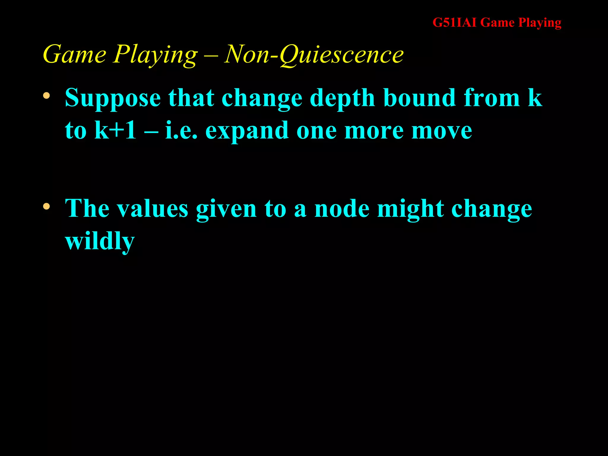 Game Playing – Non-Quiescence Suppose that change depth bound from k to k+1 – i.e. expand one more move The values given to a node might change wildly 