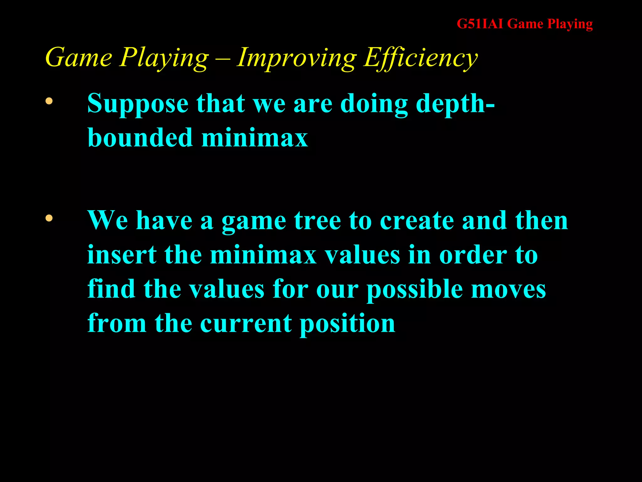 Game Playing – Improving Efficiency Suppose that we are doing depth-bounded minimax We have a game tree to create and then  insert the minimax values in order to find the values for our possible moves from the current position 