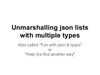 Unmarshalling json lists
  with multiple types
  Also called "Fun with json & types"
                  or
     "Help me find another way"
 