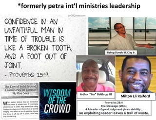 *formerly petra int’l ministries leadership
Bishop Donald O. Clay Jr.
Arthur “Jim” Balthrop III
Milton Eli Raiford
Proverbs 29:4
The Message (MSG)
4 A leader of good judgment gives stability;
an exploiting leader leaves a trail of waste.
 