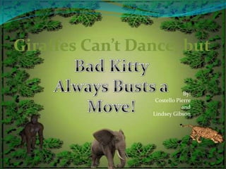 Giraffes Can’t Dance, but<br />Bad Kitty Always Busts a Move!<br />By: <br />Costello Pierre <br />and <br />Lindsey Gibso...
