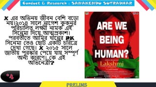 X এর অলভনয় জীবন লবলশ বধ্ড়া
নয়।২০১৪ সাধ্ে নাধ্েশ ক
ু কনূর
পলরচ্ালেত েক্ষ্মী নামক এই
লসধ্নমা লদধ্য় আত্মপ্রকাশ।
পরবতীধ্ত আলমর খাধ্নর PK
লসধ্নমা লতও লিাি একটি চ্লরধ্ে
লদখা লেধ্ি। X ২০১৫ সাধ্ে
জাতীয় পুরস্কার লপধ্য় যায় সিূে ট
অনে কারধ্ে। লক এই
অলভধ্নেী?
 