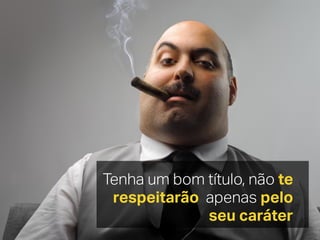 Tenha um bom título, não te
respeitarão apenas pelo
seu caráter
 