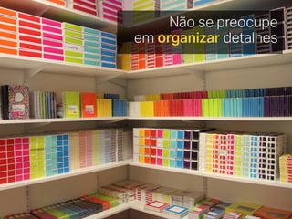 Não se preocupe
em organizar detalhes
 