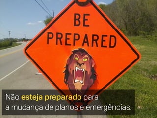 Não esteja preparado para
a mudança de planos e emergências.
 