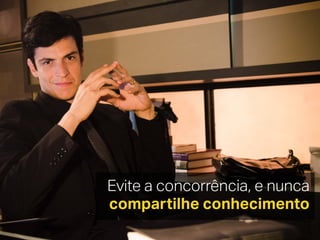 Evite a concorrência, e nunca
compartilhe conhecimento
 