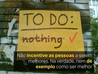 Não incentive as pessoas a serem
melhores. Na verdade, nem de
exemplo como ser melhor
 