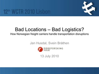 Bad Locations – Bad Logistics?How Norwegian freight carriers handle transportation disruptionsInterviewees: 3 transportation-dependentbusinesses and 14 roadfreight carriers Jan Husdal, Svein Bråthen 13 July 2010 