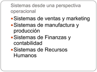 Sistemas desde una perspectiva operacional  Sistemas de ventas y marketingSistemas de manufactura y producciónSistemas de Finanzas y contabilidadSistemas de Recursos Humanos 