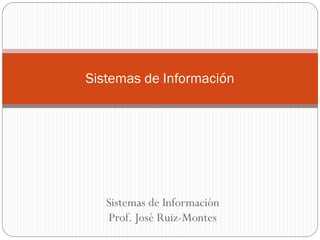 Sistemas de Información
Prof. José Ruiz-Montes
Sistemas de Información
 