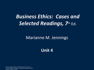 Business Ethics: Cases and
Selected Readings, 7th Ed.
Marianne M. Jennings
Unit 4
© 2012 Cengage Learning. All Rights Reserved. May not be
scanned, copied or duplicated, or posted to a publicly accessible
website, in whole or in part.
 
