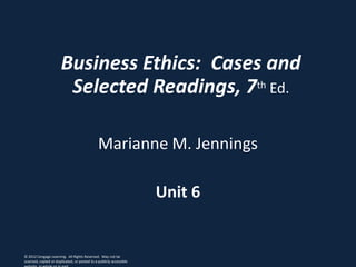 Business Ethics: Cases and
Selected Readings, 7th Ed.
Marianne M. Jennings
Unit 6
© 2012 Cengage Learning. All Rights Reserved. May not be
scanned, copied or duplicated, or posted to a publicly accessible
 