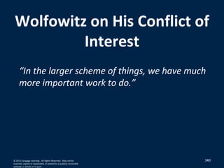 340
Wolfowitz on His Conflict of
Interest
“In the larger scheme of things, we have much
more important work to do.”
© 2012 Cengage Learning. All Rights Reserved. May not be
scanned, copied or duplicated, or posted to a publicly accessible
website, in whole or in part.
 