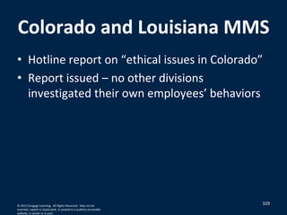 Colorado and Louisiana MMS
• Hotline report on “ethical issues in Colorado”
• Report issued – no other divisions
investigated their own employees’ behaviors
© 2012 Cengage Learning. All Rights Reserved. May not be
scanned, copied or duplicated, or posted to a publicly accessible
website, in whole or in part.
329
 