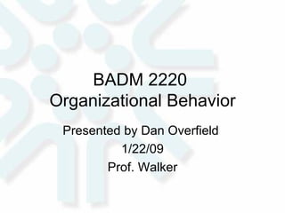 BADM 2220  Organizational Behavior Presented by Dan Overfield  1/22/09 Prof. Walker 
