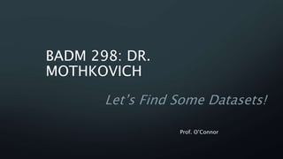 BADM 298: DR.
MOTHKOVICH
Let’s Find Some Datasets!
Prof. O’Connor
 