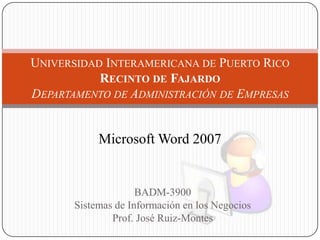 BADM-3900 Sistemas de Información en los Negocios Prof. José Ruiz-Montes Universidad Interamericana de Puerto RicoRecinto de FajardoDepartamento de Administración de Empresas  Microsoft Word 2007  