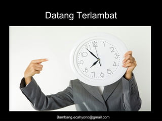Datang Terlambat
Bambang.ecahyono@gmail.com
 