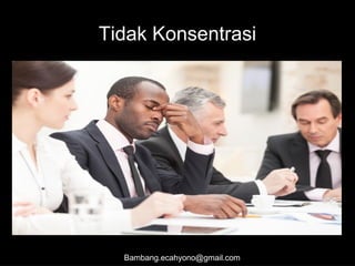 Tidak Konsentrasi
Bambang.ecahyono@gmail.com
 