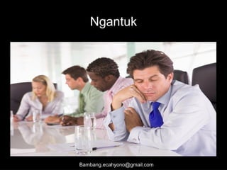 Ngantuk
Bambang.ecahyono@gmail.com
 