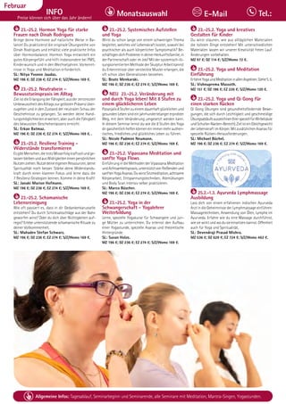 Tagesablauf, Seminarbeginn und Seminarende: Seite 12. Alle Seminare mit Meditation, Mantra-Singen, Yogastunden.
36 Allgemeine Infos: Tagesablauf, Seminarbeginn und Seminarende, alle Seminare mit Meditation, Mantra-Singen, Yogastunden.
Dezember
INFO
Preise können sich über das Jahr ändern!
Monatsauswahl Tel.:
E-Mail
Februar
23.-25.2. Hormon Yoga für starke
Frauen nach Dinah Rodrigues
Bringe deine Hormone auf natürliche Weise in Ba-
lance! Du praktizierst die originale Übungsreihe von
Dinah Rodrigues und erhältst viele praktische Infos
über Hormonbalance. Hormon Yoga entwickelt ein
gutes Körpergefühl und hilft insbesondere bei PMS,
Kinderwunsch und in den Wechseljahren. Vorkennt-
nisse in Yoga und Meditation erforderlich.
SL: Nitya Yvonne Jaudas.
MZ 196 €; DZ 236 €; EZ 274 €; S/Z/Womo 169 €.
23.-25.2. Neutralsein -
Bewusstseinspraxis im Alltag
Ziel ist die Erlangung der Fähigkeit, aus der zerstreuten
Unbewusstheit des Alltags zur gelösten Präsenz über-
zugehen und in den Zustand der neutralen Schau der
Geschehnisse zu gelangen. So werden deine Hand-
lungsmöglichkeiten erweitert, aber auch die Fähigkeit
des bewussten Geschehenlassens erreicht.
SL: Erkan Batmaz.
MZ 196 €; DZ 236 €; EZ 274 €; S/Z/Womo 169 €. .
23.-25.2. Resilienz Training -
Widerstände transformieren
EsgibtMenschen,dietrotzMisserfolgkraftvollundge-
lassenbleibenundausWidrigkeiteneinenpersönlichen
Nutzen ziehen. Nutze deine eigenen Ressourcen, deine
Spiritualität noch besser. Stärke deine Widerstands-
kraft durch einen klareren Fokus und lerne dazu die
7 Resilienz-Strategien kennen. Komme in deine Kraft!
SL: Janaki Marion Hofmann.
MZ 196 €; DZ 236 €; EZ 274 €; S/Z/Womo 169 €.
23.-25.2. Schamanische
Lebensreinigung
Wie oft passiert es, dass in dir Gedankenkarusselle
entstehen? Du durch Schicksalsschläge aus der Bahn
geworfen wirst? Oder du dich über Nichtigkeiten auf-
regst? Erlebe unterstützende schamanische Rituale zu
deiner Vollkommenheit.
SL: Mahadev Stefan Schwarz.
MZ 196 €; DZ 236 €; EZ 274 €; S/Z/Womo 169 €.
23.-25.2. Systemisches Aufstellen
und Yoga
Wirst du schon lange von einem schwierigen Thema
begleitet, welches viel Lebenskraft kostet, sowohl bei
psychischer als auch körperlicher Symptomatik? Be-
schäftigendichProblemeindeinerHerkunftsfamilie,in
der Partnerschaft oder im Job? Mit der systemisch-lö-
sungsorientierten Methode der Skulptur Arbeit kannst
du Erkenntnisse über versteckte Muster erlangen, die
oft schon über Generationen bestehen.
SL: Beate Menkarski.
MZ 196 €; DZ 236 €; EZ 274 €; S/Z/Womo 169 €.
NEU 23.-25.2. Veränderung mit
und durch Yoga leben! Mit 8 Stufen zu
einem glücklicheren Leben
Patanjalis8Stufenzueinemdauerhaftglücklichenund
gesundenLebensindeinjahrhundertelangererprobter
Weg, mit dem Veränderung umgesetzt werden kann.
In diesem Seminar lernst du wie die 8 Stufen des Yoga
dirganzheitlichhelfenkönneneinimmermehrauthen-
tisches, friedliches und glückliches Leben zu führen.
SL: Nicole Padmini Neumann.
MZ 196 €; DZ 236 €; EZ 274 €; S/Z/Womo 169 €.
23.-25.2. Vipassana Meditation und
sanfte Yoga Flows
Einführung in die Methoden der Vipassana Meditation
undAchtsamkeitspraxis,unterstütztvonfließendenund
sanftenYogaAsanas.DuwirstSitzmeditation,achtsame
Körperarbeit, Entspannungstechniken, Atemübungen
und Body Scan intensiv selber praktizieren.
SL: Marco Büscher.
MZ 196 €; DZ 236 €; EZ 274 €; S/Z/Womo 169 €.
23.-25.2. Yoga in der
Schwangerschaft - Yogalehrer
Weiterbildung
Lerne, spezielle Yogakurse für Schwangere und jun-
ge Mütter zu unterrichten. Du erlernst den Aufbau
einer Yogastunde, spezielle Asanas und theoretische
Hintergründe.
SL: Susan Holze.
MZ 196 €; DZ 236 €; EZ 274 €; S/Z/Womo 169 €.
23.-25.2. Yoga und kreatives
Gestalten für Kinder
Du wirst staunen, wie aus alltäglichen Materialien
die tollsten Dinge entstehen! Mit unterschiedlichen
Materialien lassen wir unserer Kreativität freien Lauf.
Änderungen vorbehalten.
MZ 97 €; DZ 114 €; S/Z/Womo 72 €.
23.-25.2. Yoga und Meditation
Einführung
ErfahreYogaundMeditationinallenAspekten.SieheS.5.
SL: Vishnuprema Massoth.
MZ 151 €; DZ 186 €; EZ 226 €; S/Z/Womo 120 €.
23.-25.2. Yoga und Qi Gong für
einen starken Rücken
Qi Gong Übungen sind gesundheitsfördernde Bewe-
gungen, die sich durch Leichtigkeit und geschmeidige
Übungsabläufeauszeichnen(hierspeziellfürWirbelsäule
undSchulter-Nacken-Bereich).ZielisteinGleichgewicht
der Lebenskraft im Körper. Mit zusätzlichen Asanas für
spezielle Rücken-Herausforderungen.
SL: Michael Büchel.
MZ 196 €; DZ 236 €; EZ 274 €; S/Z/Womo 169 €.
25.2.-1.3. Ayurveda Lymphmassage
Ausbildung
Lass dich von einem erfahrenen indischen Ayurveda
Arzt in die Geheimnisse der Lymphmassage einführen:
Massagetechniken, Anwendung von Ölen, Lymphe im
Ayurveda. Erfahre wie du eine Massage durchführst,
wie sie wirkt und wo du sie einsetzen kannst. Offenheit
auch für Yoga und Spiritualität,
SL: Devendraji Prasad Mishra.
MZ 536 €; DZ 629 €; EZ 724 €; S/Z/Womo 462 €.
 