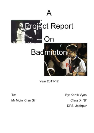 A
Project Report
On
Badminton
Year 2011-12
To:
Mr Moin Khan Sir
By: Kartik Vyas
Class XI ‘B’
DPS, Jodhpur
 