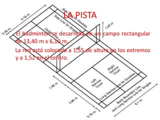 LA PISTAEl bádminton se desarrolla en un campo rectangular de 13,40 m x 6,10 m. La red está colocada a 1,55 de altura en los extremos y a 1,52 en el centro.