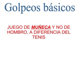 Golpeos básicos JUEGO DE  MUÑECA  Y NO DE HOMBRO, A DIFERENCIA DEL TENIS 