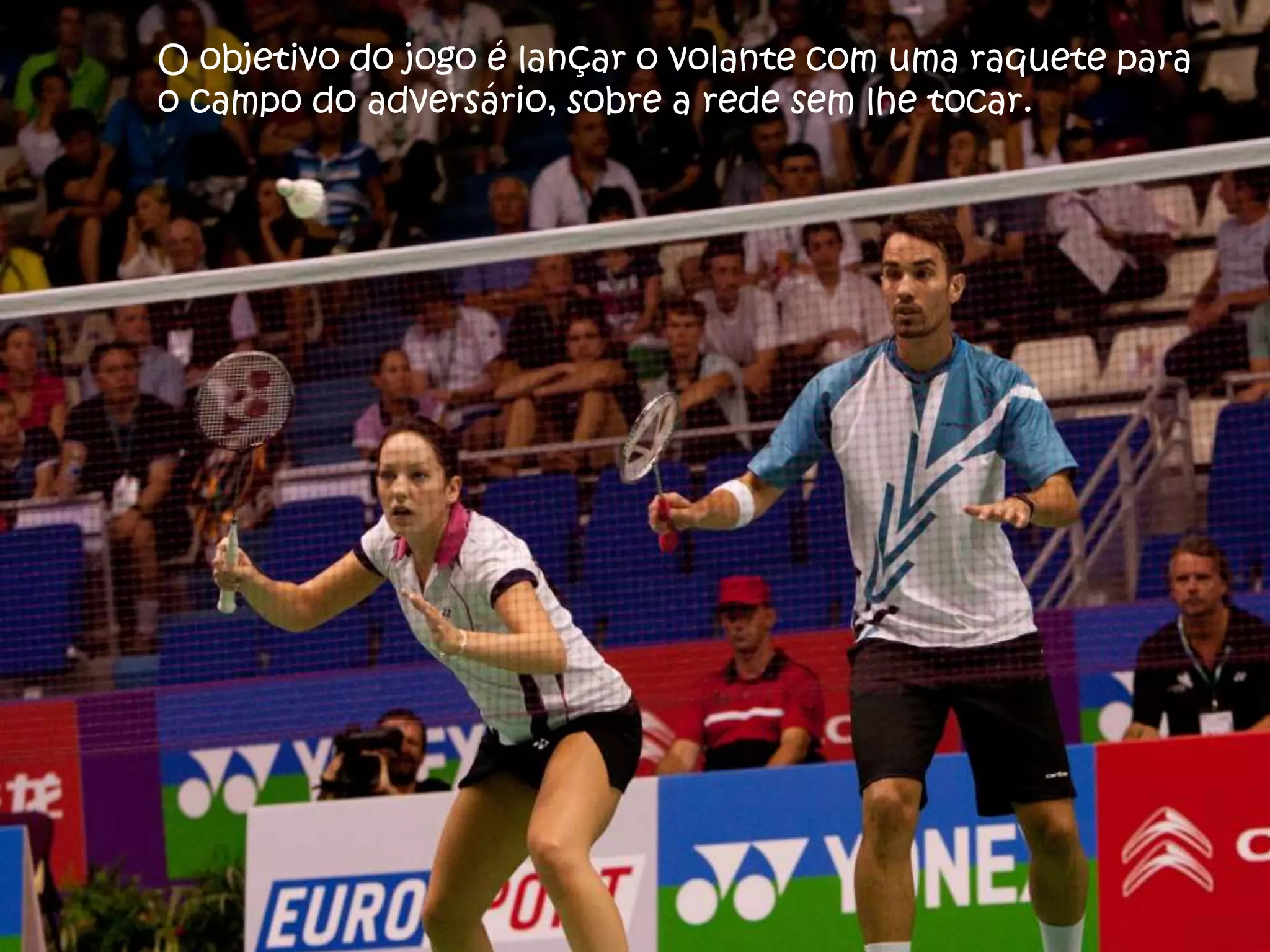 O objetivo do jogo é lançar o volante com uma raquete para
o campo do adversário, sobre a rede sem lhe tocar.
 