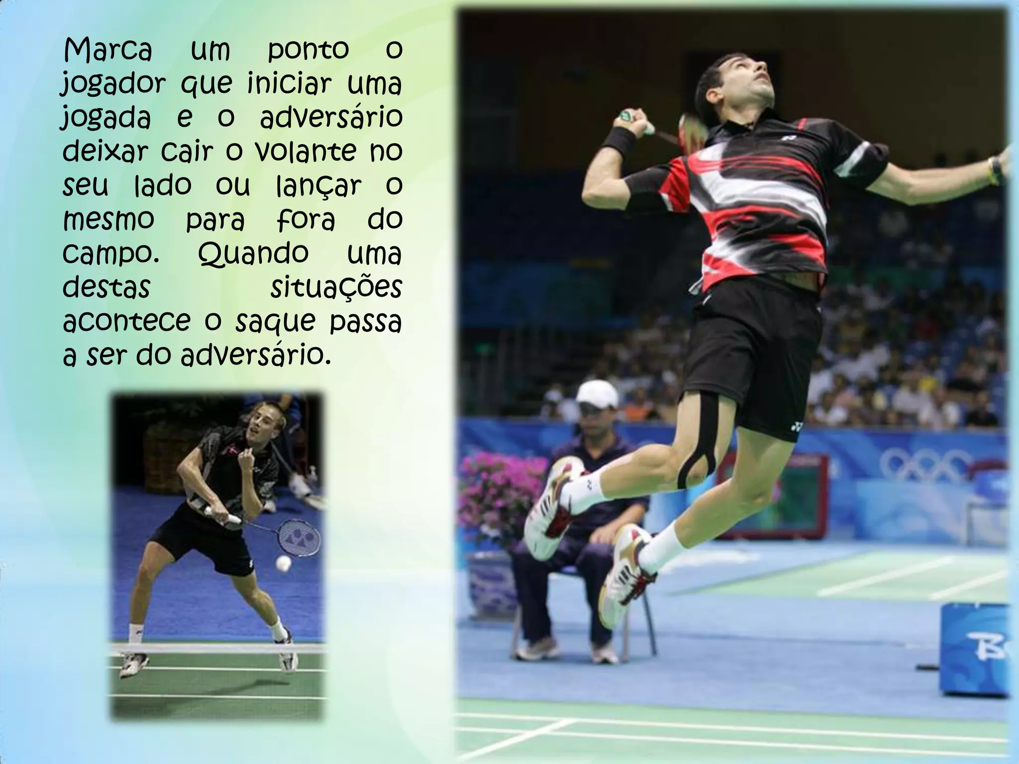 Marca um ponto o
jogador que iniciar uma
jogada e o adversário
deixar cair o volante no
seu lado ou lançar o
mesmo para fora do
campo. Quando uma
destas         situações
acontece o saque passa
a ser do adversário.
 