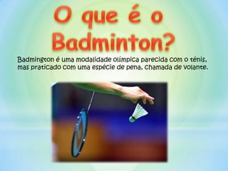 Badmington é uma modalidade olímpica parecida com o ténis,
mas praticado com uma espécie de pena, chamada de volante.
 