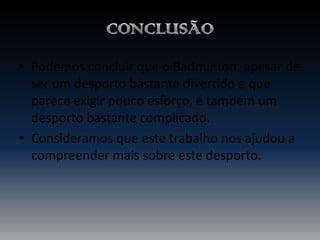 • Podemos concluir que o Badminton, apesar de
ser um desporto bastante divertido e que
parece exigir pouco esforço, é também um
desporto bastante complicado.
• Consideramos que este trabalho nos ajudou a
compreender mais sobre este desporto.

 