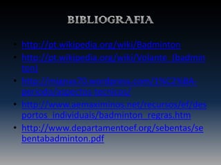 • http://pt.wikipedia.org/wiki/Badminton
• http://pt.wikipedia.org/wiki/Volante_(badmin
ton)
• http://mignas70.wordpress.com/1%C2%BAperiodo/aspectos-tecnicos/
• http://www.aemaximinos.net/recursos/ef/des
portos_individuais/badminton_regras.htm
• http://www.departamentoef.org/sebentas/se
bentabadminton.pdf

 