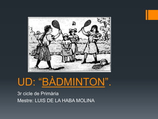 UD: “BÀDMINTON”.
3r cicle de Primària
Mestre: LUIS DE LA HABA MOLINA
 