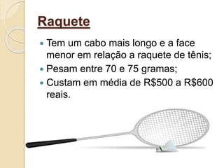 Raquete
 Tem um cabo mais longo e a face
menor em relação a raquete de tênis;
 Pesam entre 70 e 75 gramas;
 Custam em média de R$500 a R$600
reais.
 