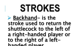 STROKES
 Backhand- is the
stroke used to return the
shuttlecock to the left of
a right-handed player or
to the right of a left-
 