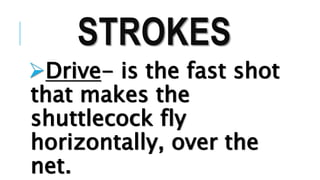STROKES
Drive- is the fast shot
that makes the
shuttlecock fly
horizontally, over the
net.
 